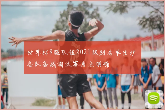 世界杯8强队伍2021级别名单出炉 各队备战淘汰赛看点明确