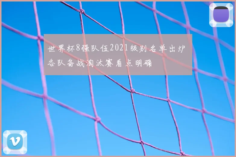 世界杯8强队伍2021级别名单出炉 各队备战淘汰赛看点明确