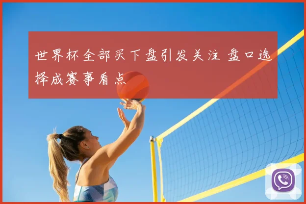 世界杯全部买下盘引发关注 盘口选择成赛事看点