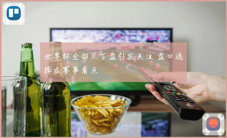 世界杯全部买下盘引发关注 盘口选择成赛事看点