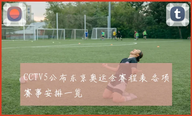 CCTV5公布东京奥运会赛程表 各项赛事安排一览