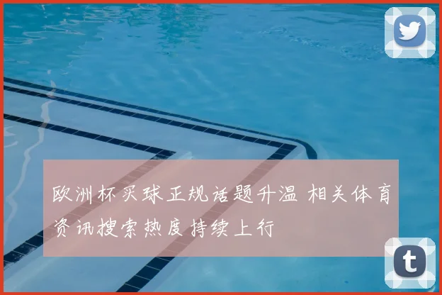 欧洲杯买球正规话题升温 相关体育资讯搜索热度持续上行