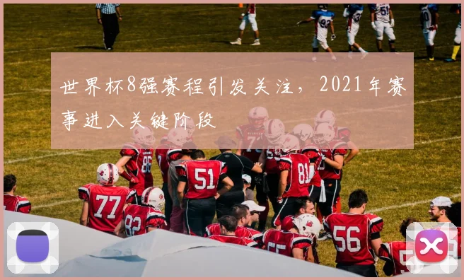世界杯8强赛程引发关注，2021年赛事进入关键阶段