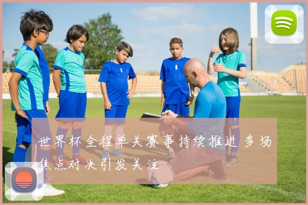世界杯全程单关赛事持续推进 多场焦点对决引发关注