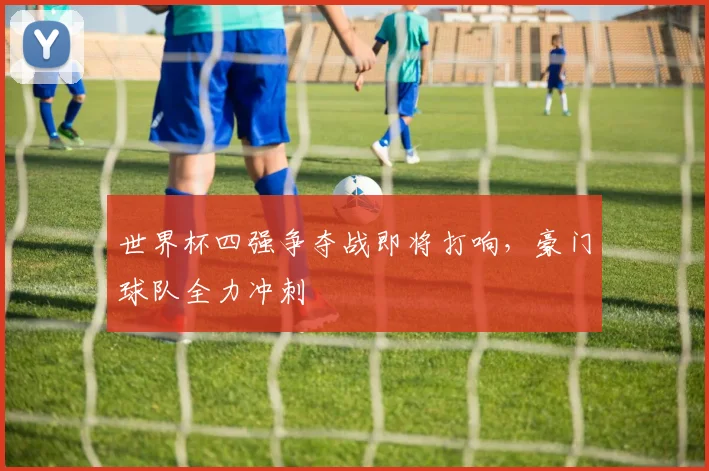世界杯四强争夺战即将打响,豪门球队全力冲刺