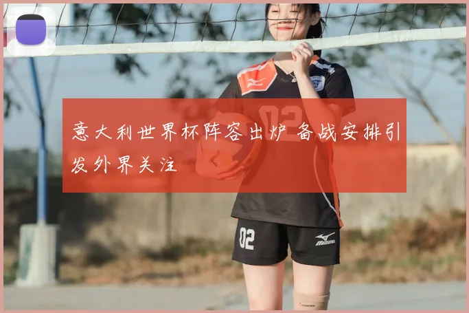 意大利世界杯阵容出炉 备战安排引发外界关注