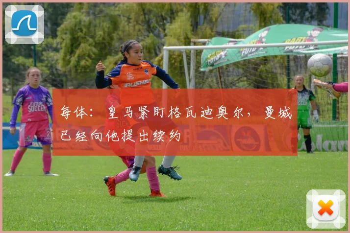 每体:皇马紧盯格瓦迪奥尔,曼城已经向他提出续约