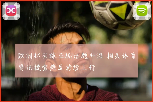 欧洲杯买球正规话题升温 相关体育资讯搜索热度持续上行