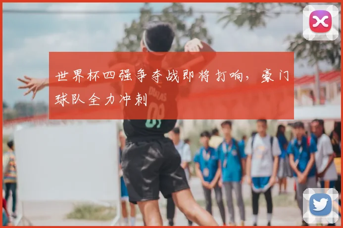 世界杯四强争夺战即将打响,豪门球队全力冲刺