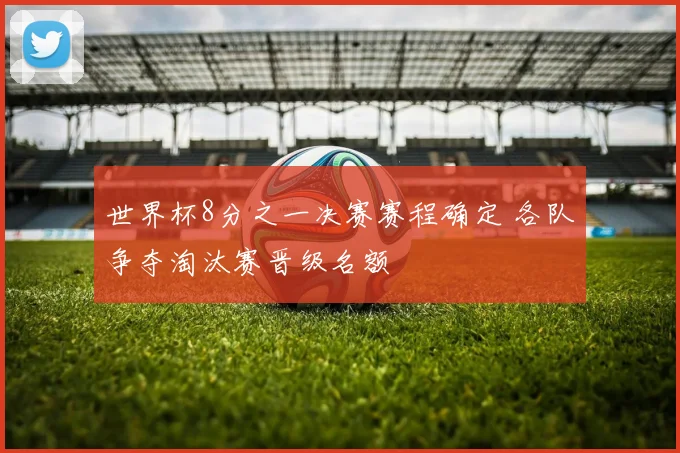 世界杯8分之一决赛赛程确定 各队争夺淘汰赛晋级名额